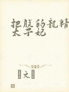 把朕的龙精含h太子妃