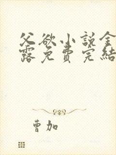 父欲小说金银花露免费完结笔趣阁