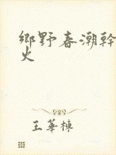 乡野春潮干柴烈火