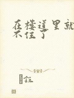 在楼道里就控制不住了