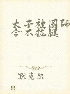 太子被国师c到合不拢腿