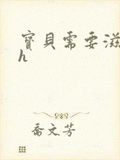 宝贝需要滋润了h