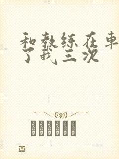 和教练在车里干了我三次