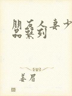 朋友人妻少妇精品系列