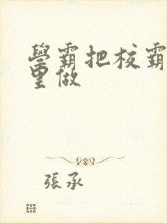 学霸把校霸往死里做