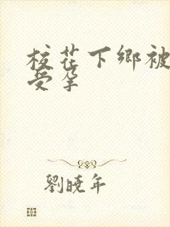 校花下乡被灌满受孕