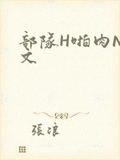 部队H啪肉NP文