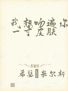 我想吻遍你的每一寸皮肤