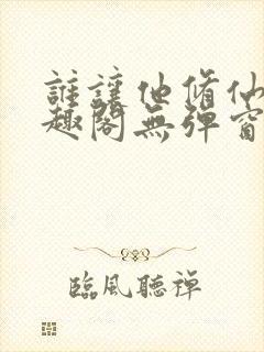 谁让他修仙的笔趣阁无弹窗