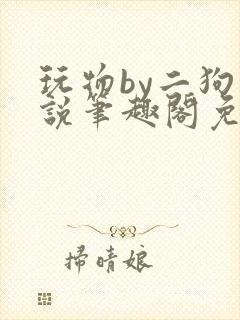 玩物by二狗小说笔趣阁免费阅读