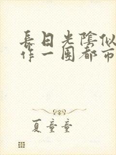 长日光阴似箭乱作一团都市言情