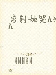 脔到她哭h粗话h