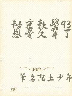 秘密教学93话恩爱久等了免费阅读