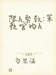 限h紧致:军人教官肉h