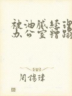 被油腻经理抱进办公室糟蹋h