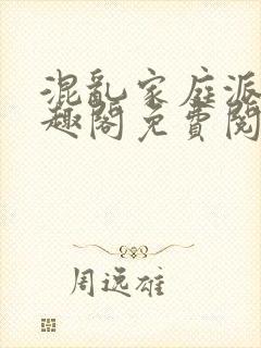 混乱家庭派对笔趣阁免费阅读全文笔趣阁