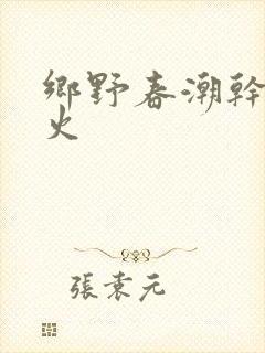 乡野春潮干柴烈火