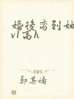 婚后脔到她哭1v1高h