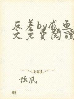 反差by咸鱼全文免费阅读笔趣阁