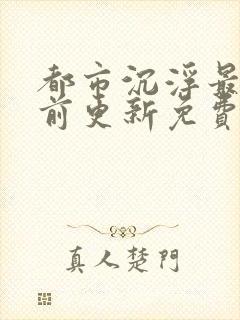 都市沉浮最快超前更新免费