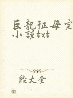 巨龙征母完结版小说txt