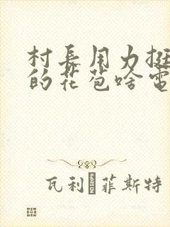 村长用力挺进她的花苞啥电视