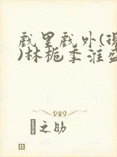 戏里戏外(现场)林栀季淮盛笔趣阁