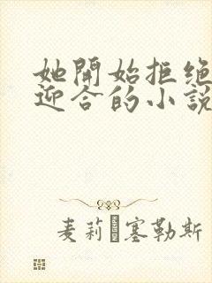 她开始拒绝慢迎迎合的小说