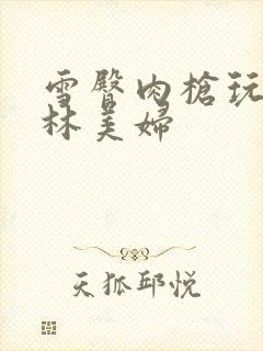 雪臀肉枪玩遍武林美妇