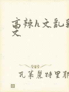 高辣h文乱乳h文