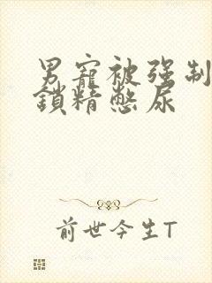 男宠被强制灌水锁精憋尿