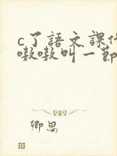 c了语文课代表嗷嗷叫一节课文