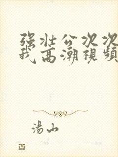 强壮公次次弄得我高潮视频