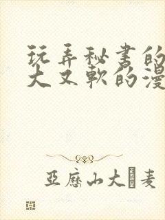 玩弄秘书的奶又大又软的漫画