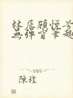 林辰顾悦兮正版无弹窗笔趣阁