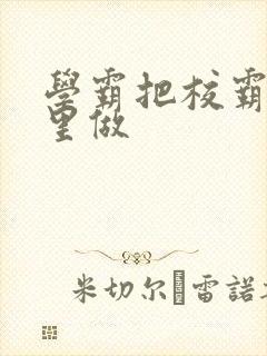 学霸把校霸往死里做