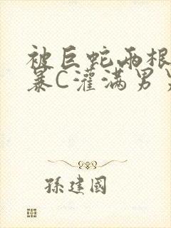 被巨蛇两根强制暴C灌满男男漫画