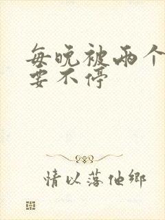 每晚被两个师傅要不停