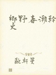 乡野春潮干柴烈火
