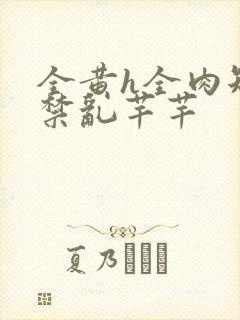 全黄h全肉短篇禁乱芊芊