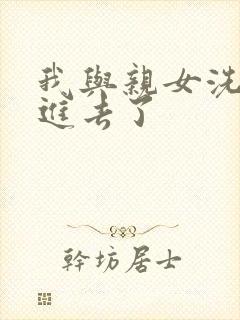 我与亲女洗澡时进去了