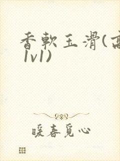 香软玉滑(高h 1v1)