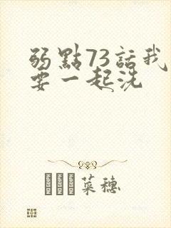 弱点73话我也要一起洗