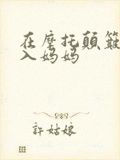 在摩托颠簸中进入妈妈