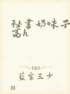 秘书奶咪子真大高h