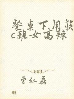 餐桌下用筷子狂c亲女高辣