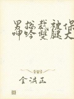 男总裁被保镖c呻吟双腿大张bl