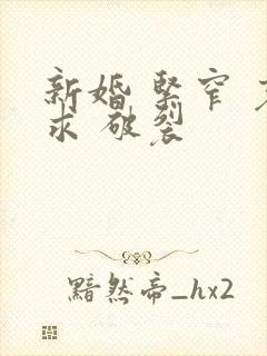 新婚 紧窄 哀求 破裂