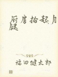 厨房抬起月月的腿