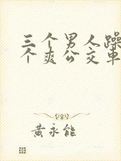 三个男人躁我一个爽公交车上